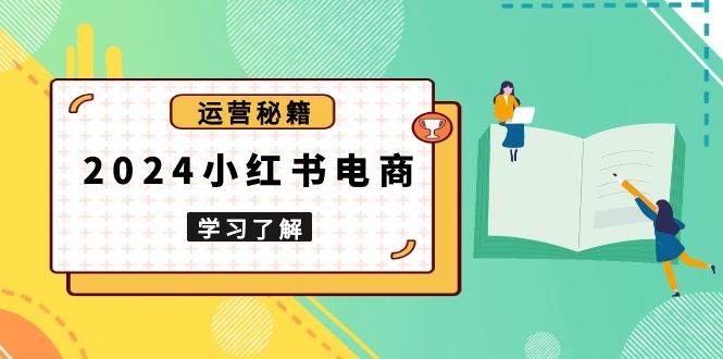 2024小红书电商教程，从入门到实战，教你有效打造爆款店铺，掌握选品技巧-智创网
