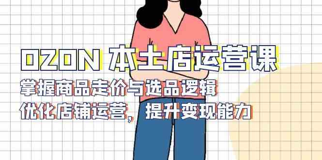 OZON本土店运营课，掌握商品走价与选品逻辑，优化店铺运营，提升变现能力-智创网