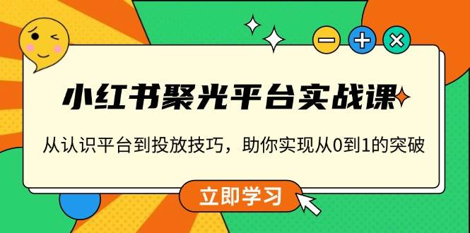 小红书聚光平台实战课，从认识平台到投放技巧，助你实现从0到1的突破-智创网