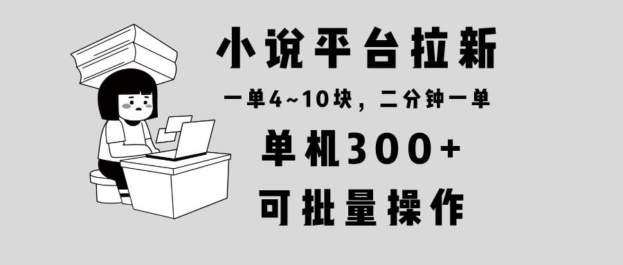 （13800期）小说平台拉新，单机300+，两分钟一单4~10块，操作简单可批量。-智创网