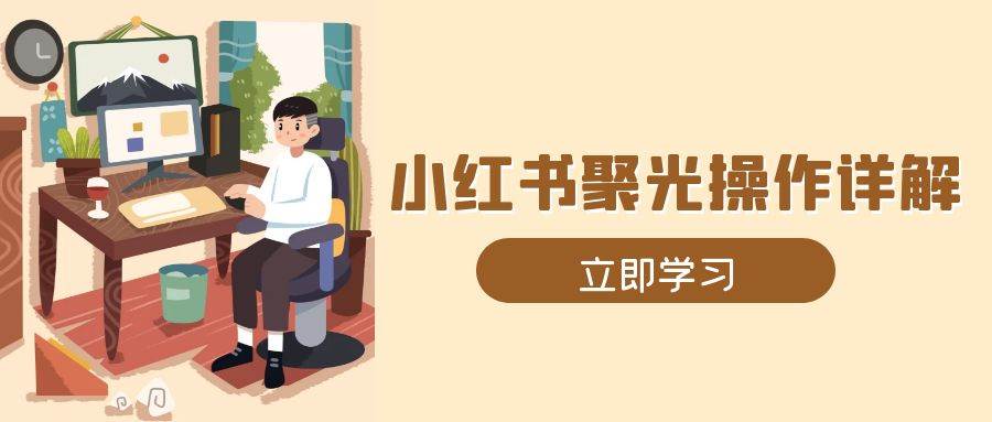 小红书聚光操作详解，涵盖素材、开户、定位、计划搭建等全流程实操-智创网