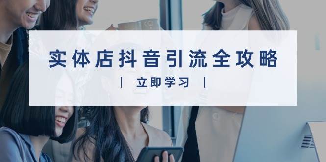 （13818期）实体店抖音引流全攻略，从视频制作到直播变现，打造火爆生意-智创网