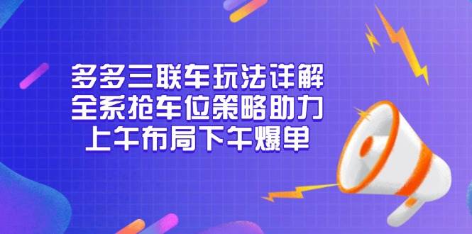 （13828期）多多三联车玩法详解，全系抢车位策略助力，上午布局下午爆单-智创网