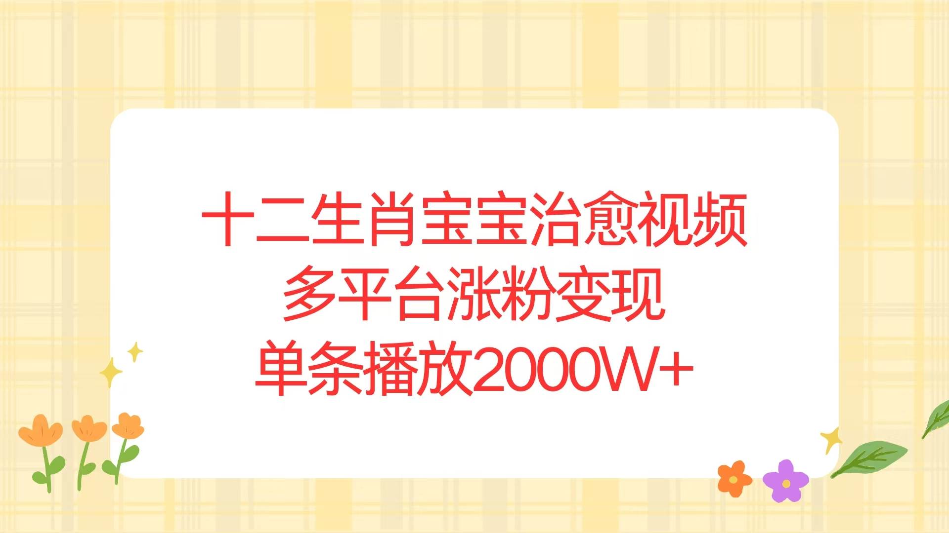 （13837期）十二生肖宝宝治愈视频，多平台涨粉变现，单条播放2000W+-智创网