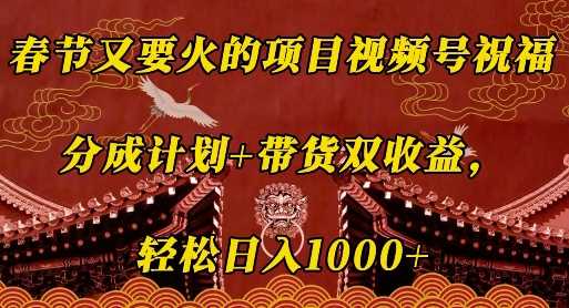春节又要火的项目视频号祝福，分成计划+带货双收益，轻松日入几张【揭秘】-智创网