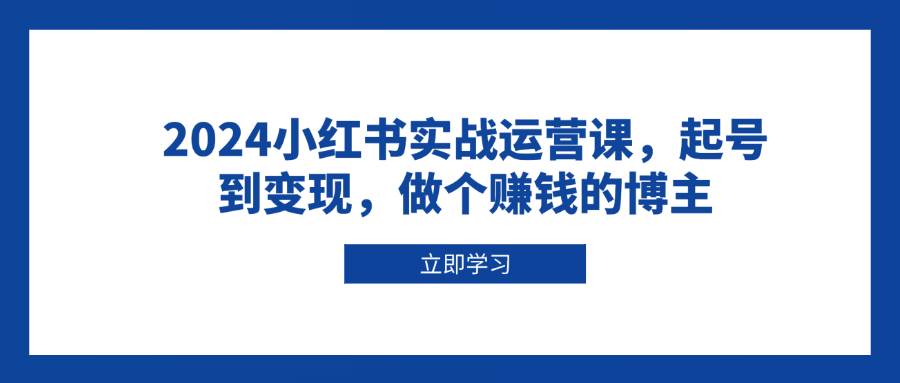 （13841期）2024小红书实战运营课，起号到变现，做个赚钱的博主-智创网