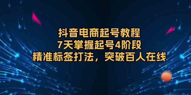 抖音电商起号教程，7天掌握起号4阶段，精准标签打法，突破百人在线-智创网