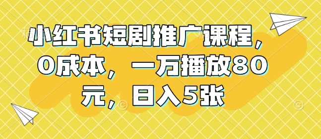 小红书短剧推广课程，0成本，一万播放80元，日入5张-智创网