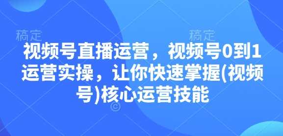 视频号直播运营，视频号0到1运营实操，让你快速掌握(视频号)核心运营技能-智创网