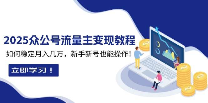 2025众公号流量主变现教程：如何稳定月入几万，新手新号也能操作-智创网