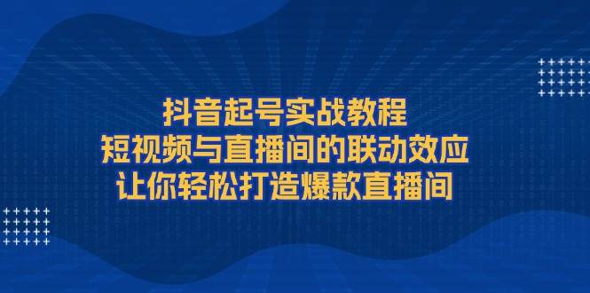 （13874期）抖音起号实战教程，短视频与直播间的联动效应，让你轻松打造爆款直播间-智创网