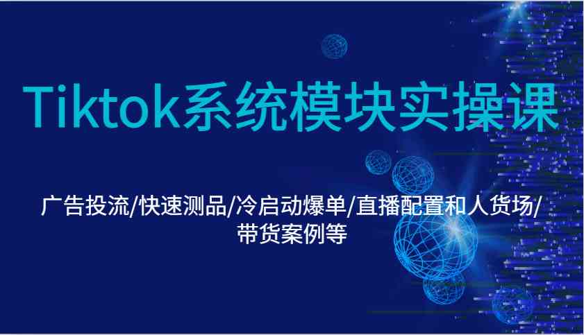 Tiktok系统模块实操课：广告投流/快速测品/冷启动爆单/直播配置和人货场/带货案例等-智创网