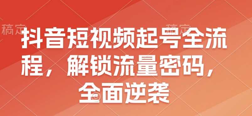 抖音短视频起号全流程，解锁流量密码，全面逆袭-智创网