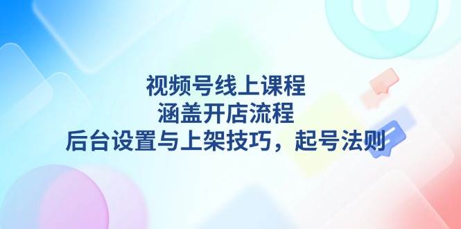 （13881期）视频号线上课程详解，涵盖开店流程，后台设置与上架技巧，起号法则-智创网