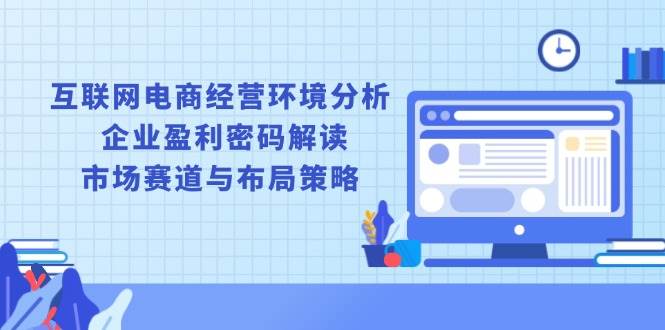 （13878期）互联网电商经营环境分析, 企业盈利密码解读, 市场赛道与布局策略-智创网