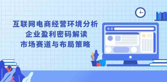 互联网电商经营环境分析, 企业盈利密码解读, 市场赛道与布局策略-智创网