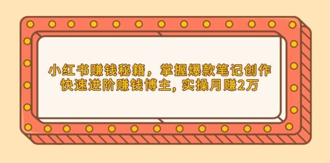 （13889期）小红书赚钱秘籍，掌握爆款笔记创作，快速进阶赚钱博主, 实操月赚2万-智创网