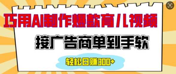 用AI制作情感育儿爆款视频，接广告商单到手软，日入200+-智创网