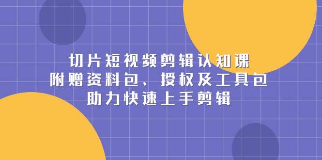 切片短视频剪辑认知课，附赠资料包、授权及工具包，助力快速上手剪辑-智创网