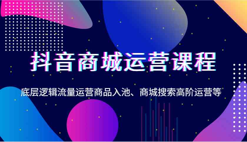 抖音商城运营课程，底层逻辑流量运营商品入池、商城搜索高阶运营等-智创网