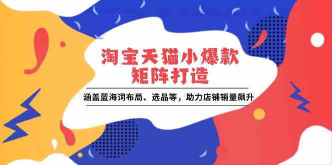 淘宝天猫小爆款矩阵打造：涵盖蓝海词布局、选品等，助力店铺销量飙升-智创网