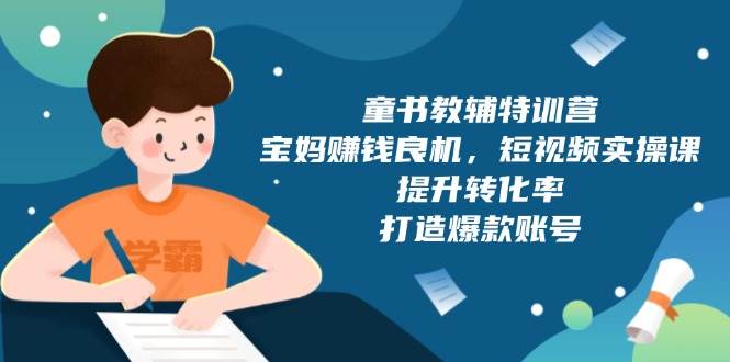 （13899期）童书教辅特训营，宝妈赚钱良机，短视频实操课，提升转化率，打造爆款账号-智创网