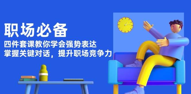 （13901期）职场必备，四件套课教你学会强势表达，掌握关键对话，提升职场竞争力-智创网