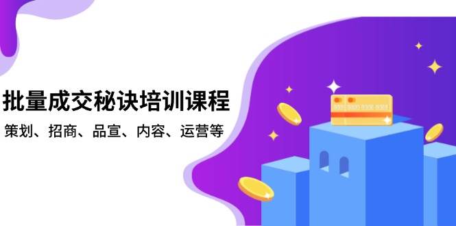 （13908期）批量成交秘诀培训课程，策划、招商、品宣、内容、运营等-智创网