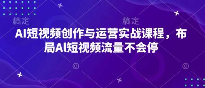 AI短视频创作与运营实战课程，布局Al短视频流量不会停-智创网