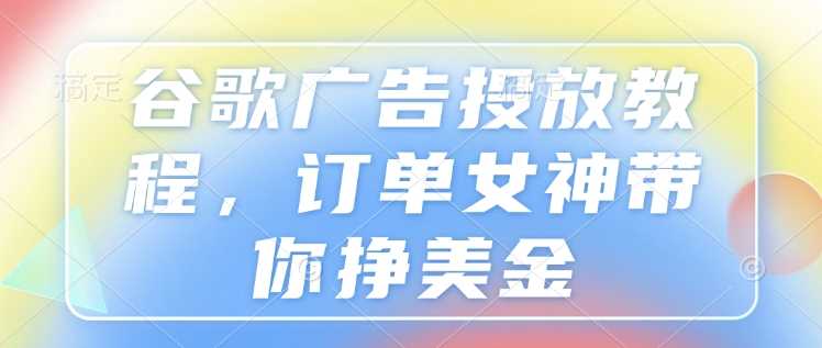 谷歌广告投放教程，订单女神带你挣美金-智创网