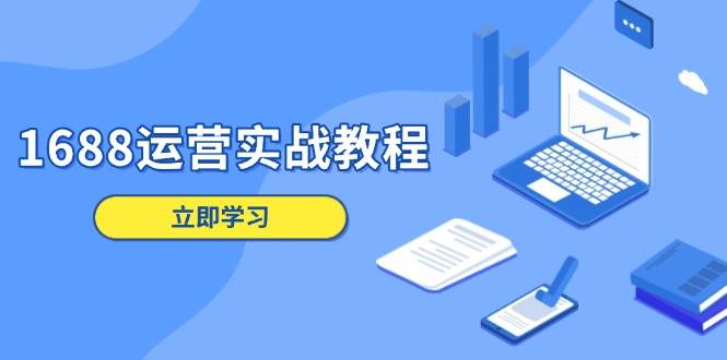 （13925期）1688运营实战教程：店铺定位/商品管理/爆款打造/数字营销/客户服务等-智创网