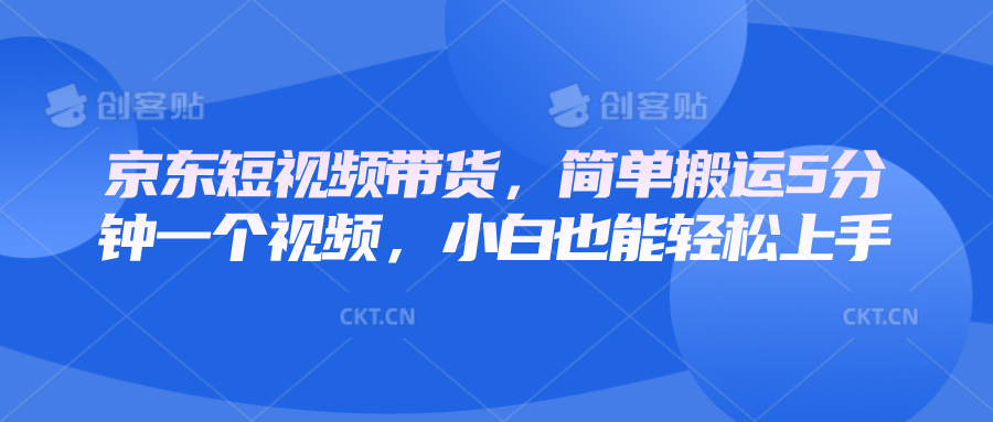 京东短视频带货，简单搬运5分钟一个视频，小白也能轻松上手-智创网