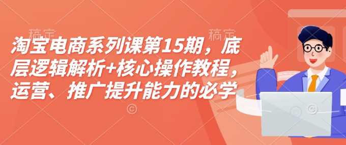 淘宝电商系列课第15期，底层逻辑解析+核心操作教程，运营、推广提升能力的必学课程+配套资料-智创网