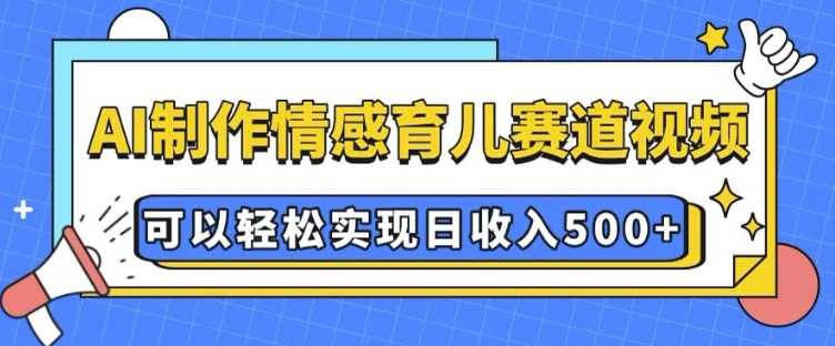 AI 制作情感育儿赛道视频，可以轻松实现日收入5张【揭秘】-智创网