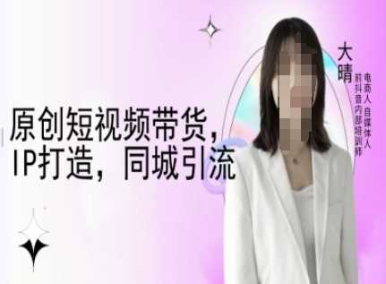 原创短视频带货，IP打造，同城引流-大晴自媒体教程-智创网