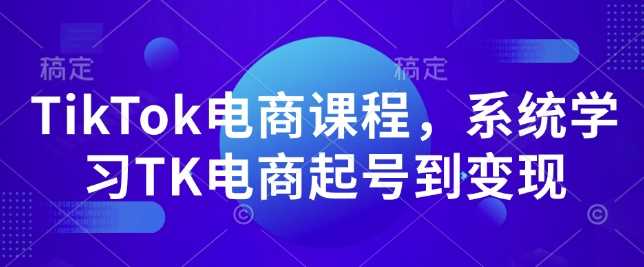 TikTok电商课程，​系统学习TK电商起号到变现-智创网