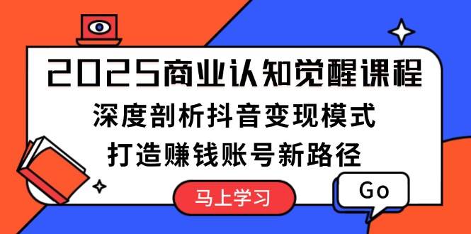 （13948期）2025商业认知觉醒课程：深度剖析抖音变现模式，打造赚钱账号新路径-智创网