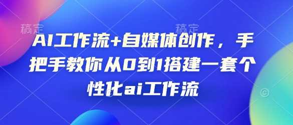 AI工作流+自媒体创作，手把手教你从0到1搭建一套个性化ai工作流-智创网