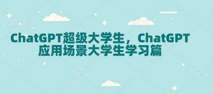 ChatGPT超级大学生，ChatGPT 应用场景大学生学习篇-智创网