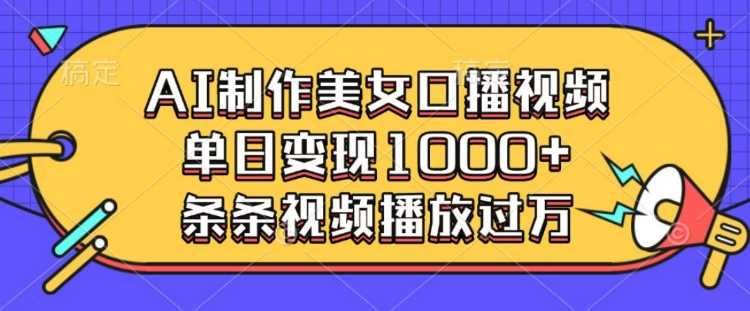 AI制作美女口播视频，单日变现多张，条条视频播放过万-智创网