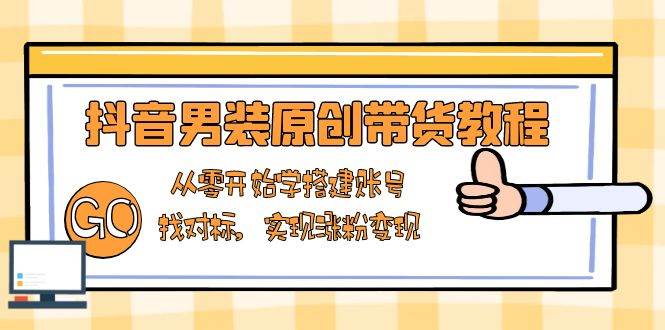 抖音男装原创带货教程：从零开始学搭建账号，找对标，实现涨粉变现-智创网