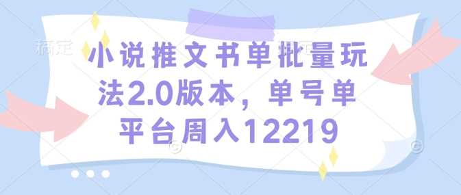 小说推文书单批量玩法2.0版本，单号单平台周入12219-智创网