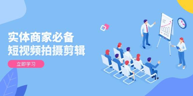 （13955期）实体商家必备！短视频拍摄剪辑，从基础到进阶 全面提升视频质量与获客效果-智创网
