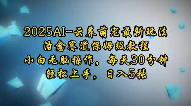 2025AI云养萌宠最新玩法，治愈赛道保姆级教程，小白无脑操作，每天30分钟，轻松上手，日入5张-智创网
