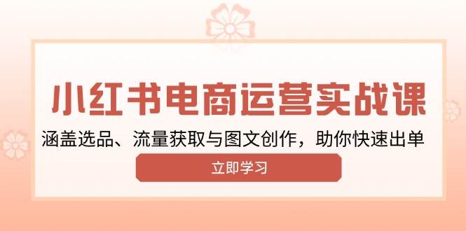 （13962期）小红书变现运营实战课，涵盖选品、流量获取与图文创作，助你快速出单-智创网