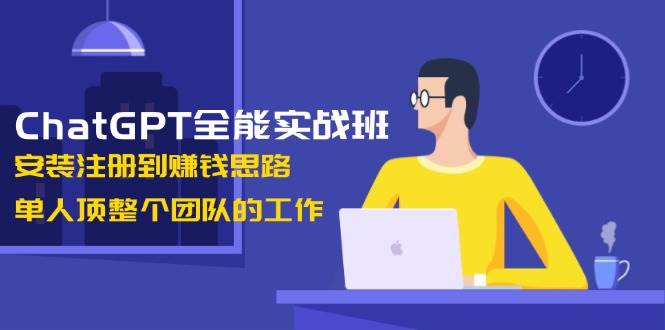 ChatGPT全能实战班，安装注册到赚钱思路，单人顶整个团队的工作-智创网