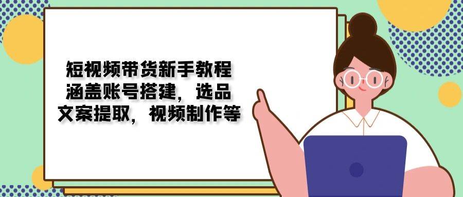 短视频带货新手教程：涵盖账号搭建，选品，文案提取，视频制作等-智创网