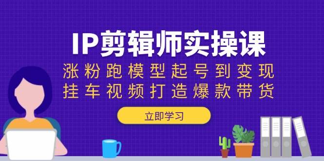（13980期）IP剪辑师实操课：涨粉跑模型起号到变现，挂车视频打造爆款带货-智创网