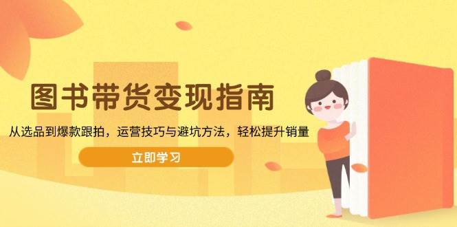 （13985期）图书带货变现指南，从选品到爆款跟拍，运营技巧与避坑方法，轻松提升销量-智创网
