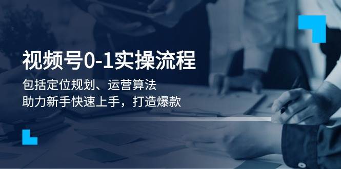 视频号0-1实战流程，包括定位规划、运营算法，助力新手快速上手，打造爆款-智创网